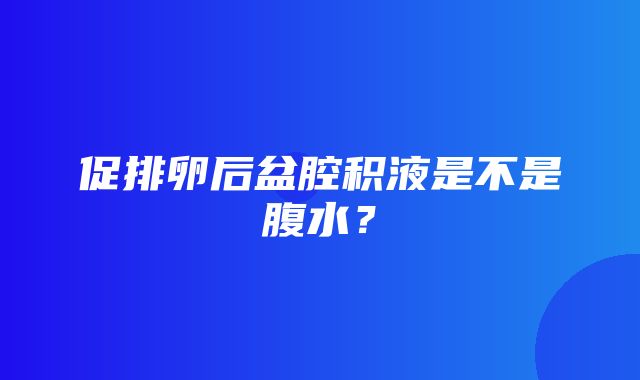 促排卵后盆腔积液是不是腹水？