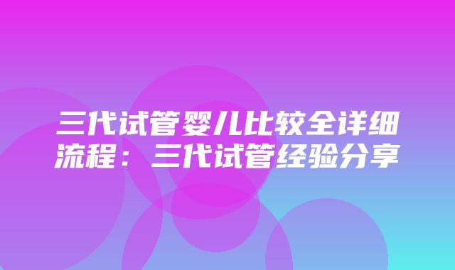 三代试管婴儿比较全详细流程：三代试管经验分享