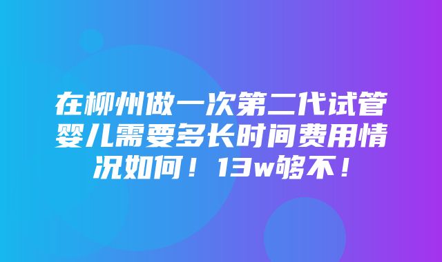 在柳州做一次第二代试管婴儿需要多长时间费用情况如何！13w够不！