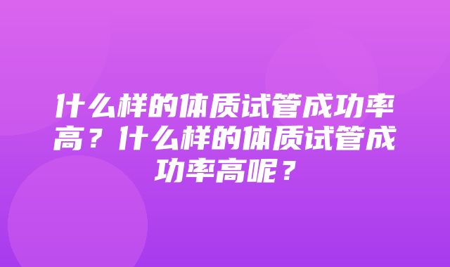 什么样的体质试管成功率高？什么样的体质试管成功率高呢？