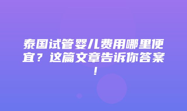 泰国试管婴儿费用哪里便宜？这篇文章告诉你答案！