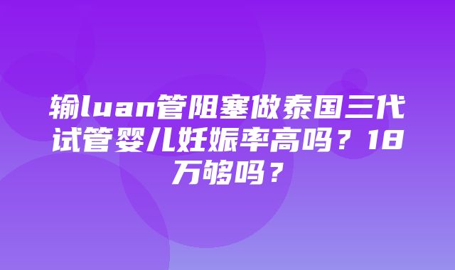 输luan管阻塞做泰国三代试管婴儿妊娠率高吗？18万够吗？