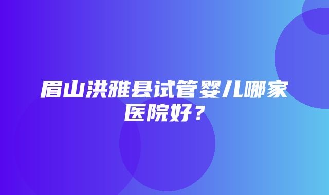 眉山洪雅县试管婴儿哪家医院好？