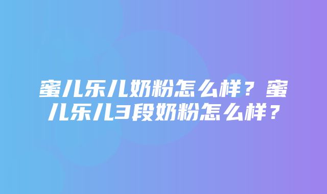 蜜儿乐儿奶粉怎么样？蜜儿乐儿3段奶粉怎么样？