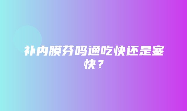 补内膜芬吗通吃快还是塞快？