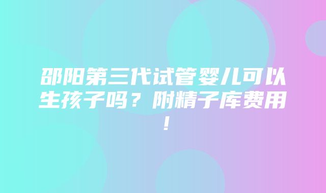 邵阳第三代试管婴儿可以生孩子吗？附精子库费用！