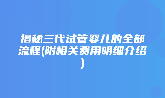 揭秘三代试管婴儿的全部流程(附相关费用明细介绍)