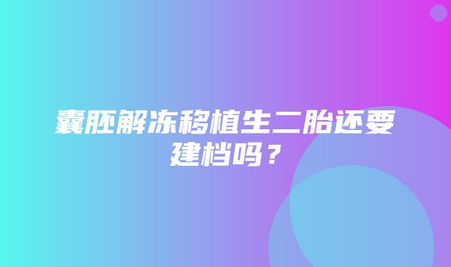 囊胚解冻移植生二胎还要建档吗？