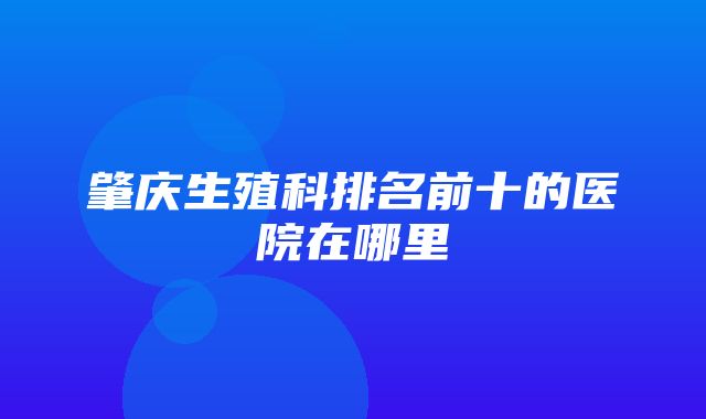 肇庆生殖科排名前十的医院在哪里