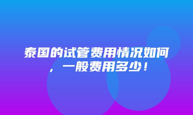 泰国的试管费用情况如何，一般费用多少！