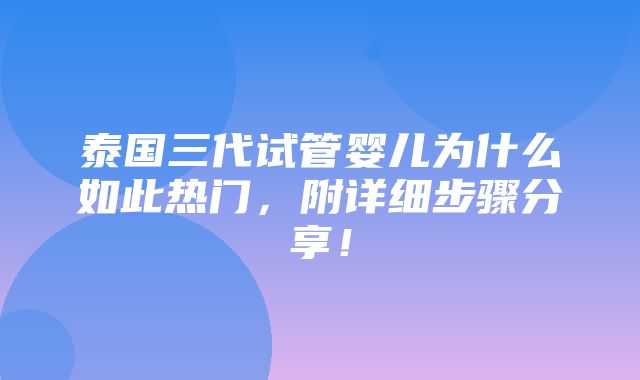 泰国三代试管婴儿为什么如此热门，附详细步骤分享！