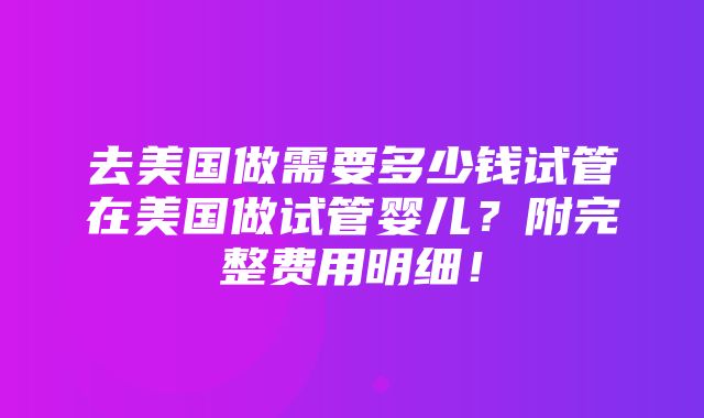 去美国做需要多少钱试管在美国做试管婴儿？附完整费用明细！