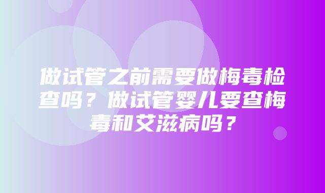 做试管之前需要做梅毒检查吗？做试管婴儿要查梅毒和艾滋病吗？