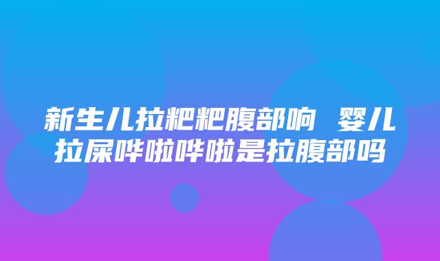 新生儿拉粑粑腹部响 婴儿拉屎哗啦哗啦是拉腹部吗