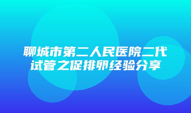 聊城市第二人民医院二代试管之促排卵经验分享