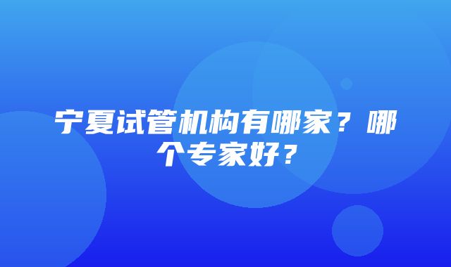 宁夏试管机构有哪家？哪个专家好？