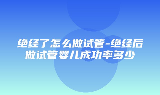 绝经了怎么做试管-绝经后做试管婴儿成功率多少