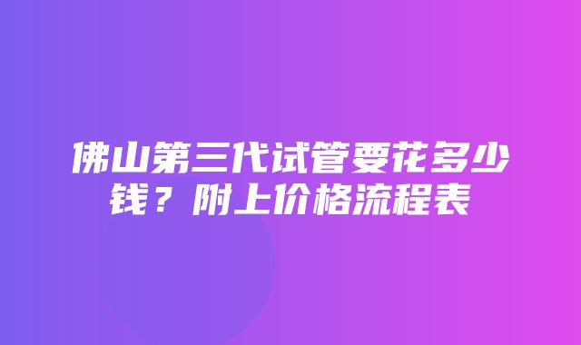 佛山第三代试管要花多少钱？附上价格流程表