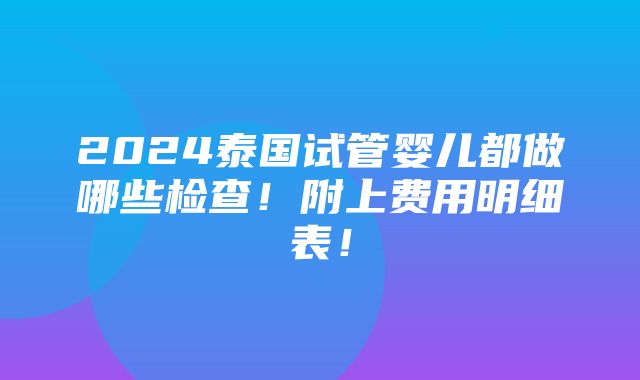 2024泰国试管婴儿都做哪些检查！附上费用明细表！