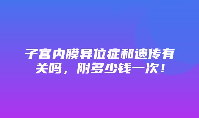 子宫内膜异位症和遗传有关吗，附多少钱一次！