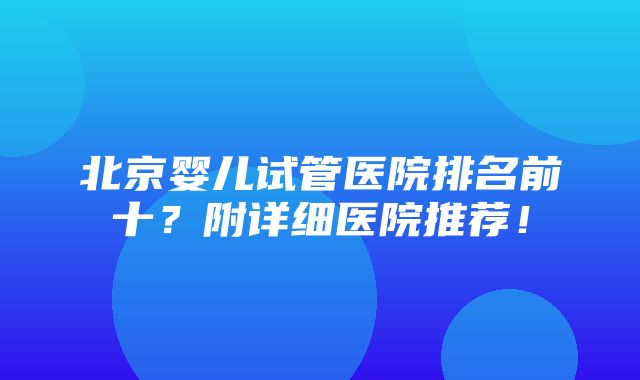 北京婴儿试管医院排名前十？附详细医院推荐！