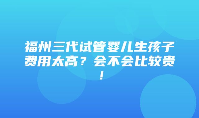 福州三代试管婴儿生孩子费用太高？会不会比较贵！