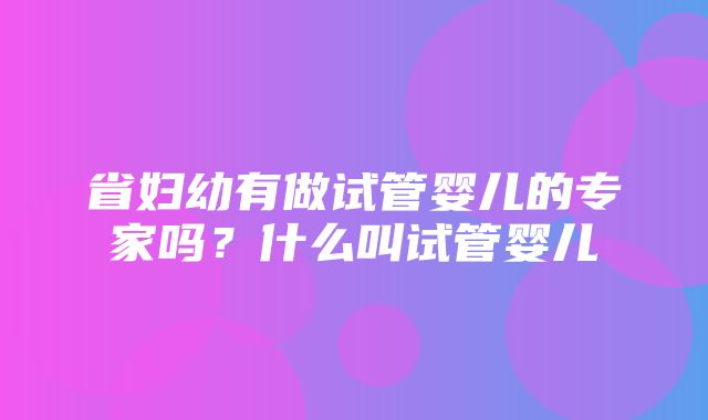 省妇幼有做试管婴儿的专家吗？什么叫试管婴儿