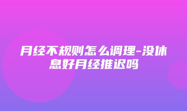 月经不规则怎么调理-没休息好月经推迟吗