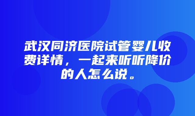 武汉同济医院试管婴儿收费详情，一起来听听降价的人怎么说。