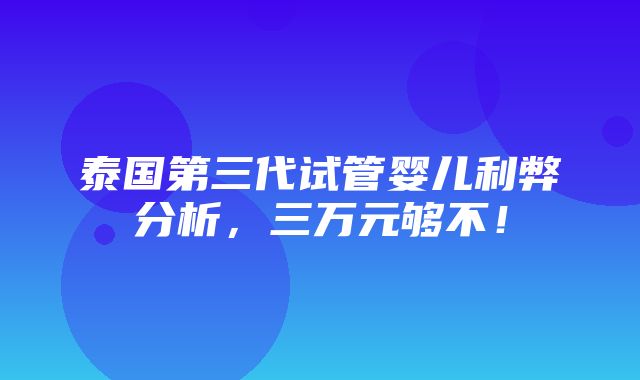 泰国第三代试管婴儿利弊分析，三万元够不！