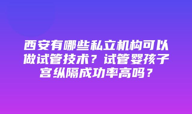 西安有哪些私立机构可以做试管技术？试管婴孩子宫纵隔成功率高吗？