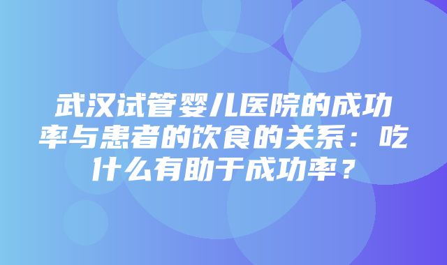 武汉试管婴儿医院的成功率与患者的饮食的关系：吃什么有助于成功率？