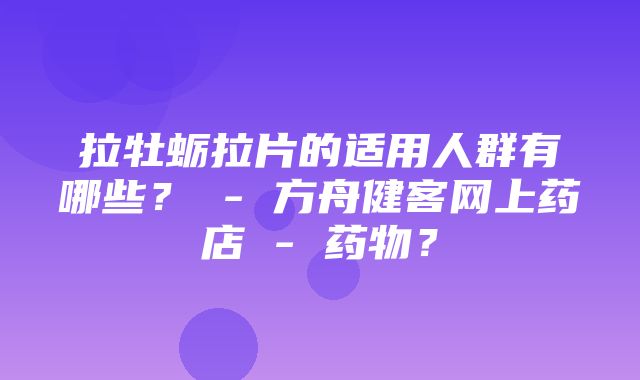 拉牡蛎拉片的适用人群有哪些？ - 方舟健客网上药店 - 药物？