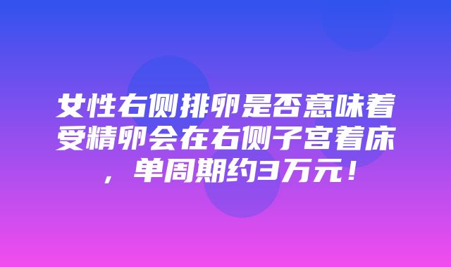 女性右侧排卵是否意味着受精卵会在右侧子宫着床，单周期约3万元！