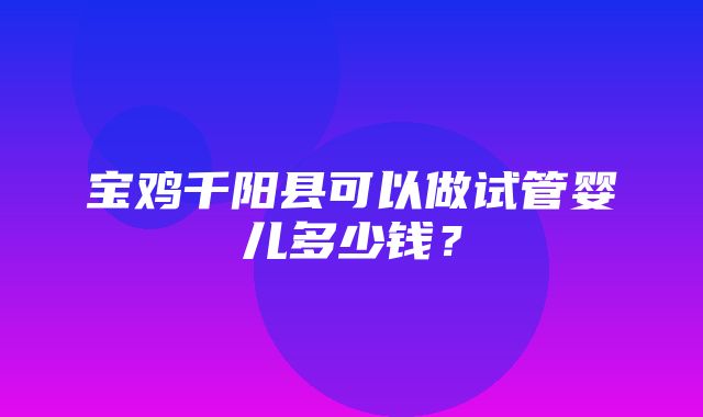 宝鸡千阳县可以做试管婴儿多少钱？