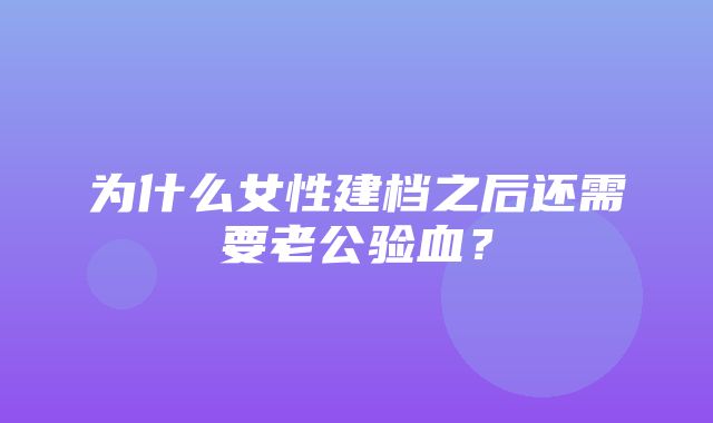 为什么女性建档之后还需要老公验血？