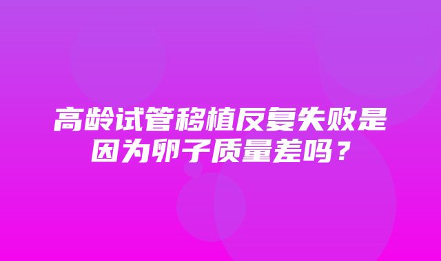 高龄试管移植反复失败是因为卵子质量差吗？