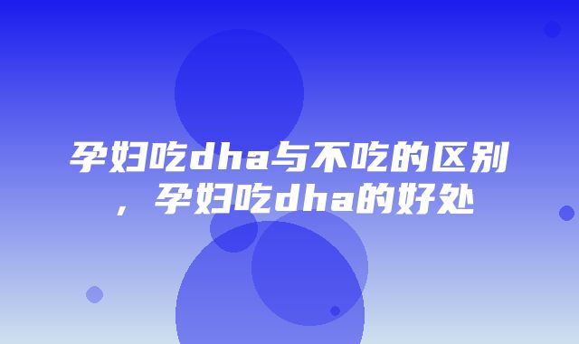 孕妇吃dha与不吃的区别，孕妇吃dha的好处