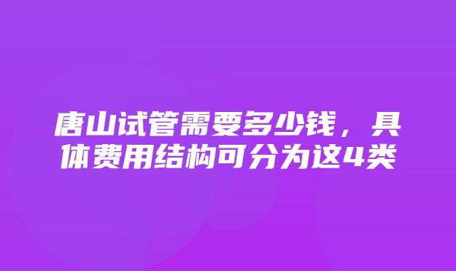 唐山试管需要多少钱，具体费用结构可分为这4类