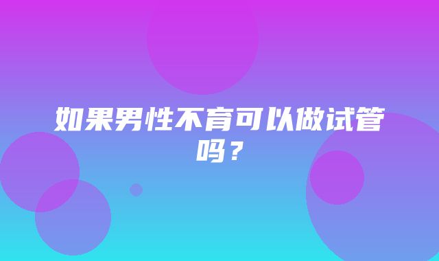 如果男性不育可以做试管吗？