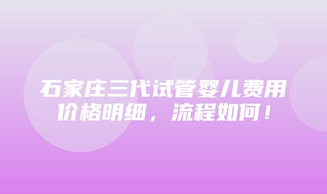 石家庄三代试管婴儿费用价格明细，流程如何！