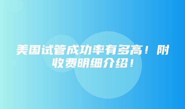 美国试管成功率有多高！附收费明细介绍！