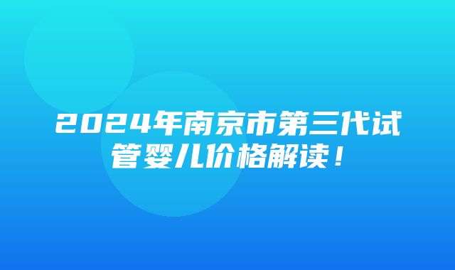 2024年南京市第三代试管婴儿价格解读！