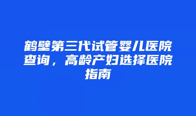 鹤壁第三代试管婴儿医院查询，高龄产妇选择医院指南