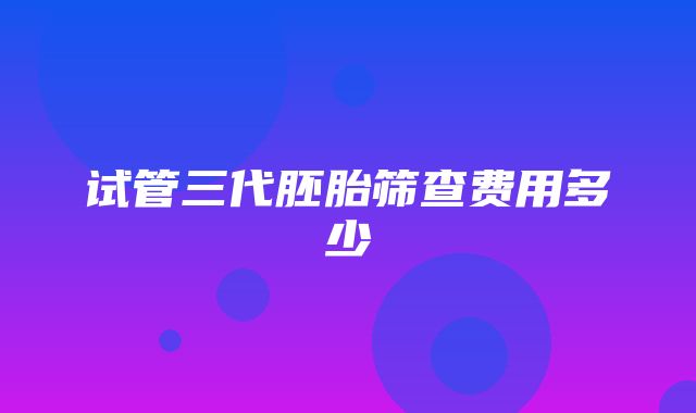 试管三代胚胎筛查费用多少