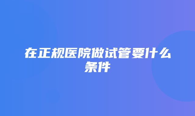 在正规医院做试管要什么条件