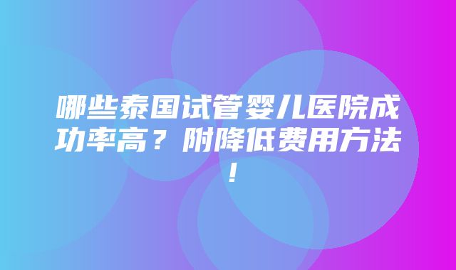 哪些泰国试管婴儿医院成功率高？附降低费用方法！