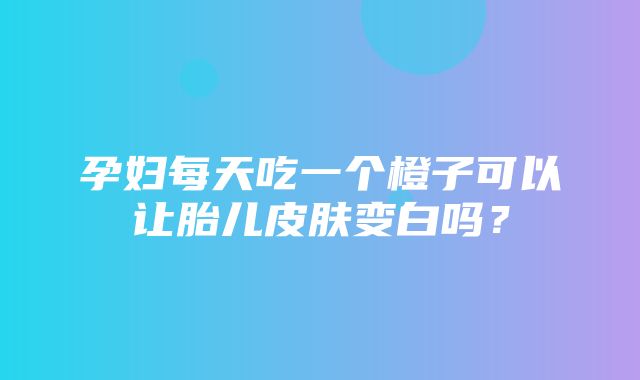 孕妇每天吃一个橙子可以让胎儿皮肤变白吗？