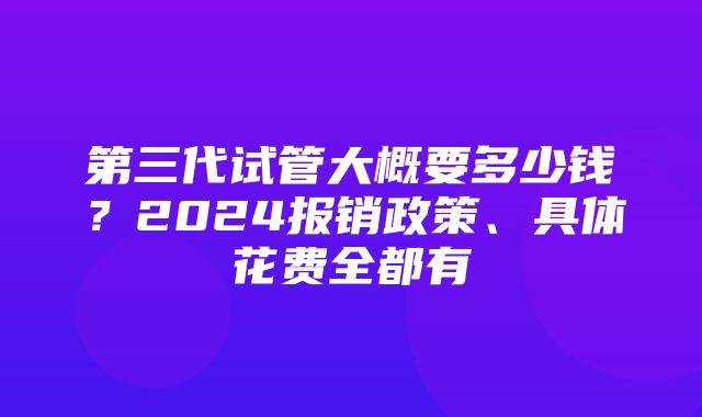 第三代试管大概要多少钱？2024报销政策、具体花费全都有