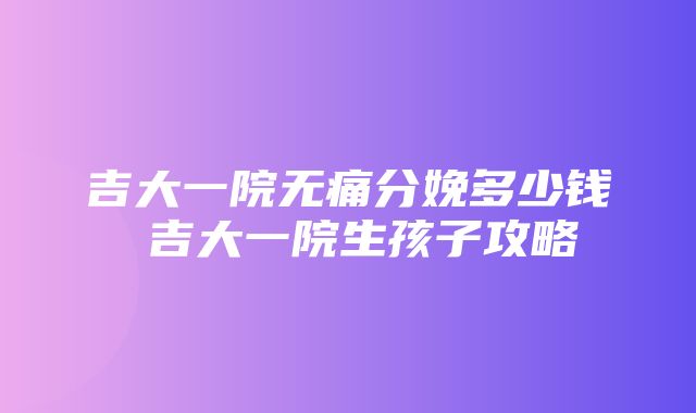 吉大一院无痛分娩多少钱 吉大一院生孩子攻略